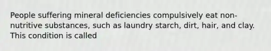 People suffering mineral deficiencies compulsively eat non-nutritive substances, such as laundry starch, dirt, hair, and clay. This condition is called