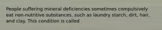 People suffering mineral deficiencies sometimes compulsively eat non-nutritive substances, such as laundry starch, dirt, hair, and clay. This condition is called