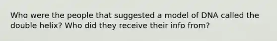 Who were the people that suggested a model of DNA called the double helix? Who did they receive their info from?