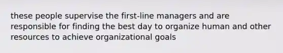 these people supervise the first-line managers and are responsible for finding the best day to organize human and other resources to achieve organizational goals