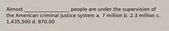 Almost ___________________ people are under the supervision of the American criminal justice system a. 7 million b. 2.3 million c. 1,435,500 d. 870,00