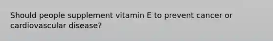 Should people supplement vitamin E to prevent cancer or cardiovascular disease?