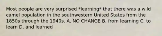 Most people are very surprised *learning* that there was a wild camel population in the southwestern United States from the 1850s through the 1940s. A. NO CHANGE B. from learning C. to learn D. and learned