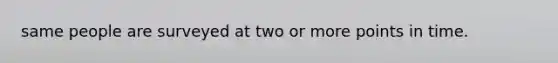 same people are surveyed at two or more points in time.