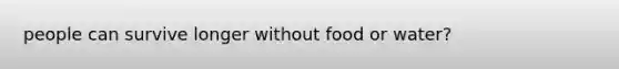 people can survive longer without food or water?