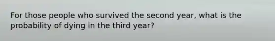 For those people who survived the second year, what is the probability of dying in the third year?