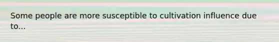 Some people are more susceptible to cultivation influence due to...