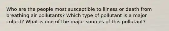 Who are the people most susceptible to illness or death from breathing air pollutants? Which type of pollutant is a major culprit? What is one of the major sources of this pollutant?