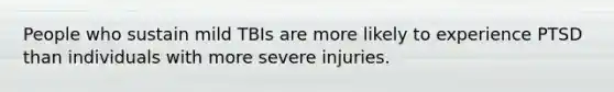 People who sustain mild TBIs are more likely to experience PTSD than individuals with more severe injuries.