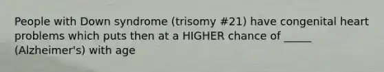 People with Down syndrome (trisomy #21) have congenital heart problems which puts then at a HIGHER chance of _____ (Alzheimer's) with age