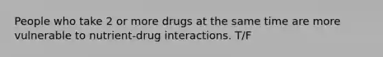 People who take 2 or more drugs at the same time are more vulnerable to nutrient-drug interactions. T/F