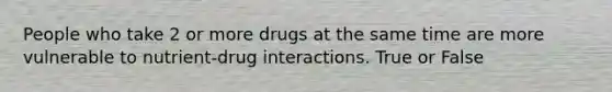 People who take 2 or more drugs at the same time are more vulnerable to nutrient-drug interactions. True or False