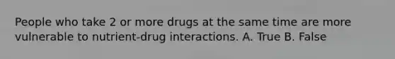 People who take 2 or more drugs at the same time are more vulnerable to nutrient-drug interactions. A. True B. False