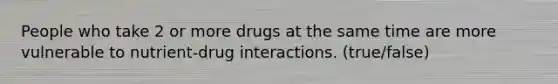 People who take 2 or more drugs at the same time are more vulnerable to nutrient-drug interactions. (true/false)