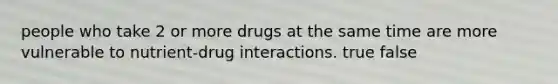 people who take 2 or more drugs at the same time are more vulnerable to nutrient-drug interactions. true false