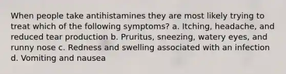 When people take antihistamines they are most likely trying to treat which of the following symptoms? a. Itching, headache, and reduced tear production b. Pruritus, sneezing, watery eyes, and runny nose c. Redness and swelling associated with an infection d. Vomiting and nausea