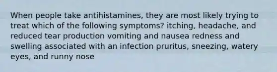 When people take antihistamines, they are most likely trying to treat which of the following symptoms? itching, headache, and reduced tear production vomiting and nausea redness and swelling associated with an infection pruritus, sneezing, watery eyes, and runny nose