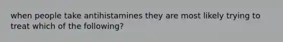 when people take antihistamines they are most likely trying to treat which of the following?