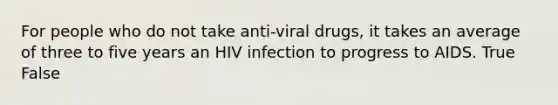 For people who do not take anti-viral drugs, it takes an average of three to five years an HIV infection to progress to AIDS. True False