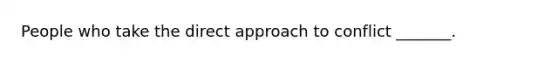 People who take the direct approach to conflict _______.