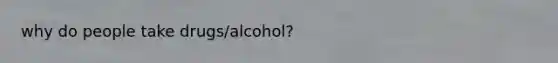 why do people take drugs/alcohol?