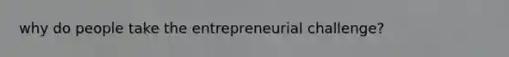 why do people take the entrepreneurial challenge?