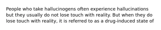 People who take hallucinogens often experience hallucinations but they usually do not lose touch with reality. But when they do lose touch with reality, it is referred to as a drug-induced state of