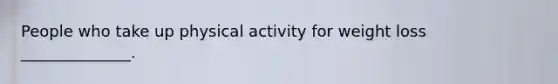 People who take up physical activity for weight loss ______________.