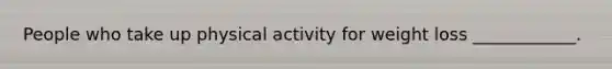 People who take up physical activity for weight loss ____________.