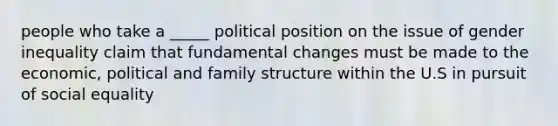 people who take a _____ political position on the issue of gender inequality claim that fundamental changes must be made to the economic, political and family structure within the U.S in pursuit of social equality