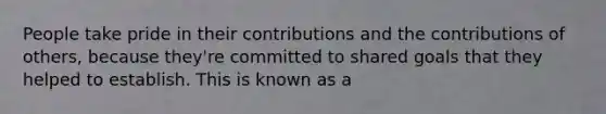 People take pride in their contributions and the contributions of others, because they're committed to shared goals that they helped to establish. This is known as a