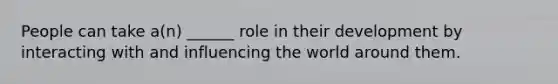 People can take a(n) ______ role in their development by interacting with and influencing the world around them.