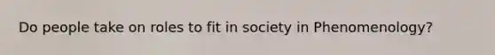 Do people take on roles to fit in society in Phenomenology?