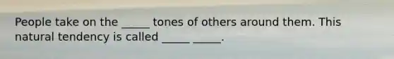 People take on the _____ tones of others around them. This natural tendency is called _____ _____.