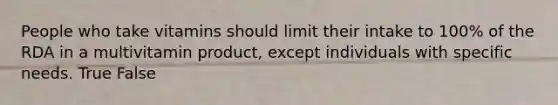 People who take vitamins should limit their intake to 100% of the RDA in a multivitamin product, except individuals with specific needs. True False