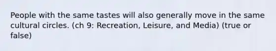 People with the same tastes will also generally move in the same cultural circles. (ch 9: Recreation, Leisure, and Media) (true or false)