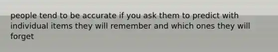 people tend to be accurate if you ask them to predict with individual items they will remember and which ones they will forget