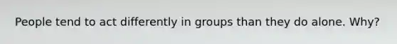 People tend to act differently in groups than they do alone. Why?