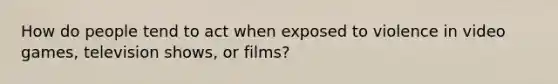 How do people tend to act when exposed to violence in video games, television shows, or films?