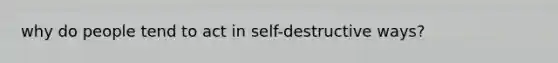 why do people tend to act in self-destructive ways?