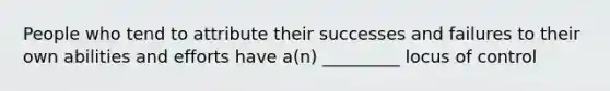 People who tend to attribute their successes and failures to their own abilities and efforts have a(n) _________ locus of control