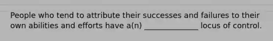 People who tend to attribute their successes and failures to their own abilities and efforts have a(n) ______________ locus of control.