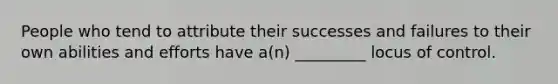 People who tend to attribute their successes and failures to their own abilities and efforts have a(n) _________ locus of control.