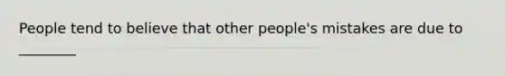 People tend to believe that other people's mistakes are due to ________