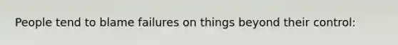 People tend to blame failures on things beyond their control: