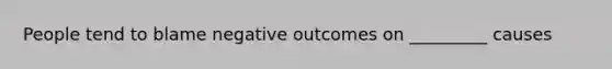 People tend to blame negative outcomes on _________ causes