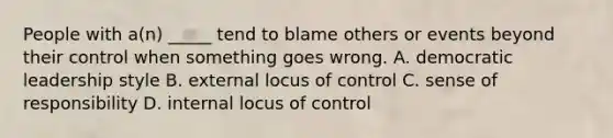 People with a(n) _____ tend to blame others or events beyond their control when something goes wrong. A. democratic leadership style B. external locus of control C. sense of responsibility D. internal locus of control