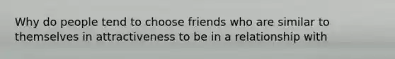 Why do people tend to choose friends who are similar to themselves in attractiveness to be in a relationship with