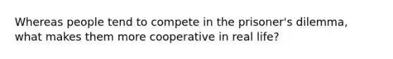 Whereas people tend to compete in the prisoner's dilemma, what makes them more cooperative in real life?​