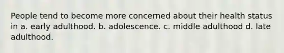 People tend to become more concerned about their health status in a. early adulthood. b. adolescence. c. middle adulthood d. late adulthood.